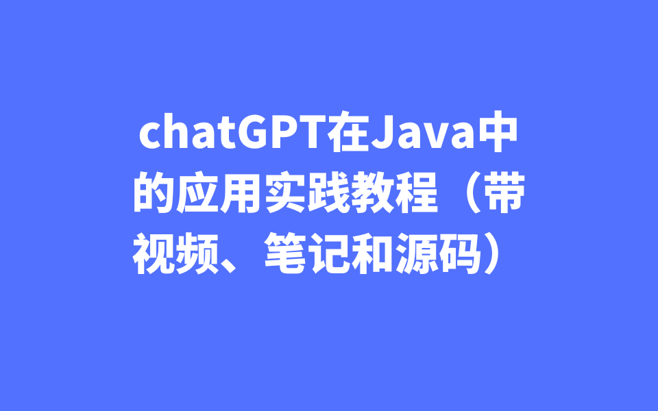 chatGPT在Java中的应用实践教程（带视频、笔记和源码）