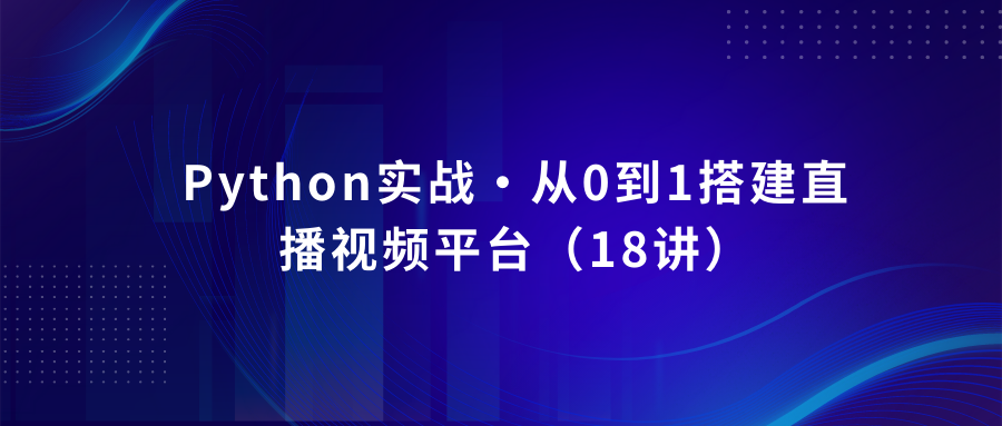 Python实战·从0到1搭建直播视频平台（18讲）