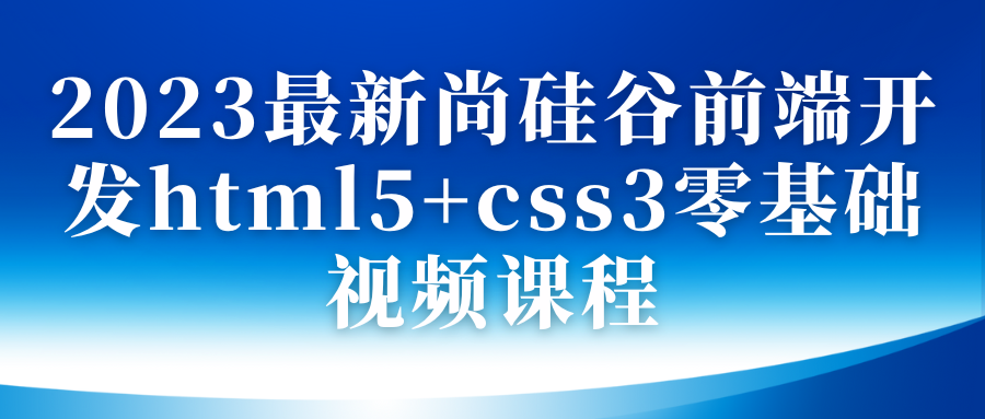 2023最新尚硅谷前端开发html5+css3零基础视频课程