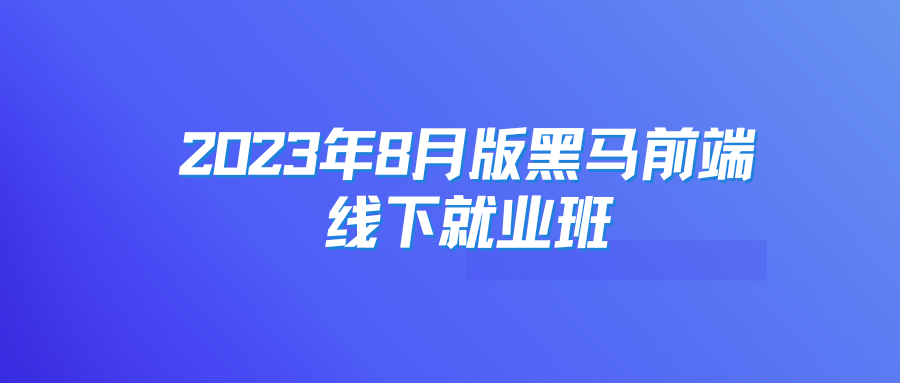 2023年8月黑马前端就业版线下课程