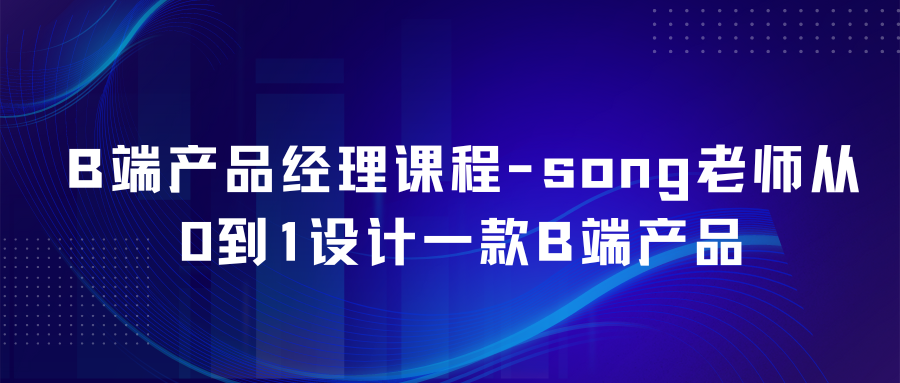 B端产品经理课程-song老师从0到1设计一款B端产品