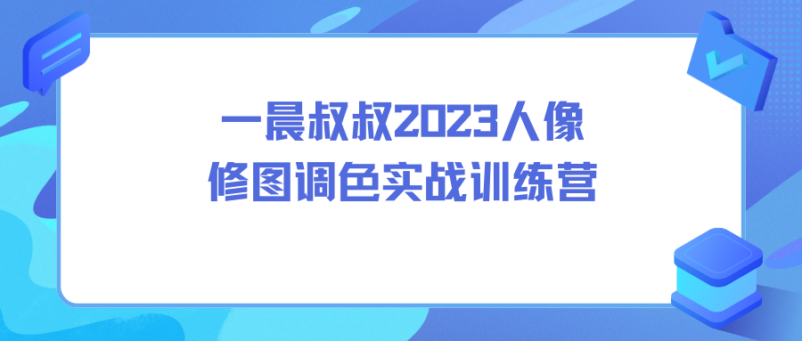 一晨叔叔2023人像修图调色实战训练营