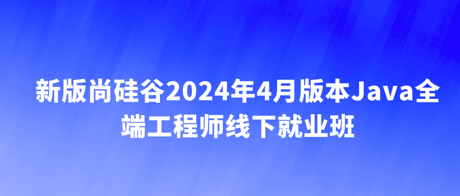 新版尚硅谷2024年4月版本Java全端工程师线下就业班