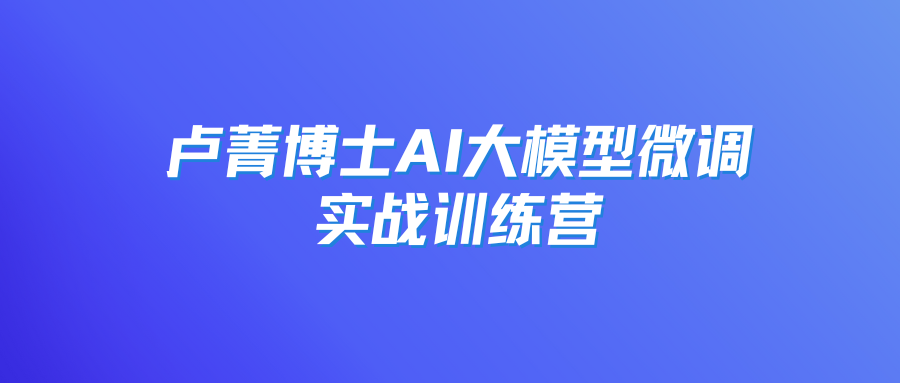 卢菁博士AI大模型微调实战训练营