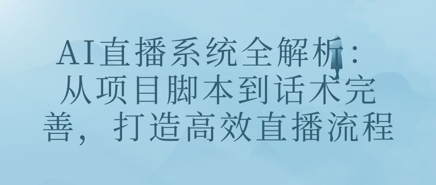 AI直播系统全解析：从项目脚本到话术完善，打造高效直播流程